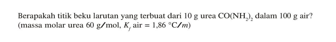 Berapakah titik beku larutan yang terbuat dari 10 g urea CO(NH2)2 dalam 100 g air? (massa molar urea 60 g/mol, Kf air = 1,86 C/m)