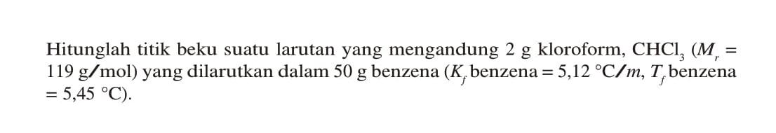 Hitunglah titik beku suatu larutan yang mengandung 2 g kloroform, (Mr = 119 g/mol) yang dilarutkan dalam 50 g benzena (Kf benzena = 5,12 C/m, Tf benzena = 5,45 C).