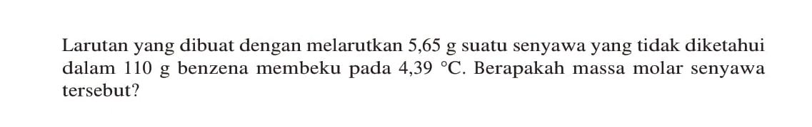 Larutan yang dibuat dengan melarutkan 5,65 g suatu senyawa yang tidak diketahui dalam 110 g benzena membeku pada 4,39 C. Berapakah massa molar senyawa tersebut?