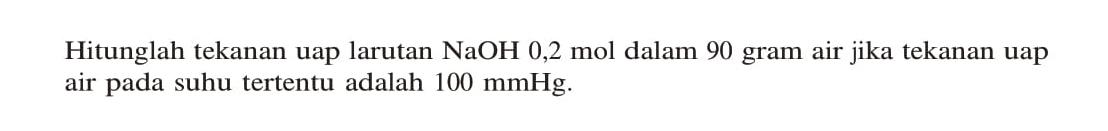 Hitunglah tekanan uap larutan NaOH 0,2 mol dalam 90 gram air jika tekanan uap air pada suhu tertentu adalah 100 mmHg. 