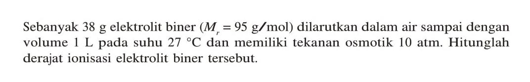 Sebanyak 38 g elektrolit biner (Mr = 95 g/mol) dilarutkan dalam air sampai dengan volume 1 L pada suhu 27 C dan memiliki tekanan osmotik 10 atm. Hitunglah derajat ionisasi elektrolit biner tersebut.