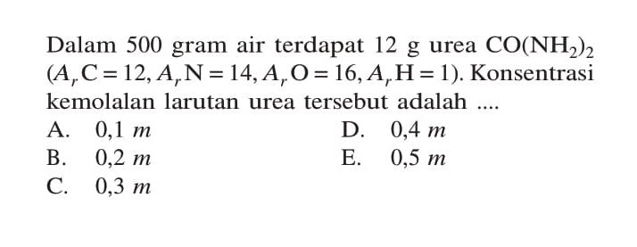 Dalam 500 gram air terdapat 12 g urea CO(NH2)2 (Ar C = 12, Ar N = 14, Ar O = 16, Ar H = 1). Konsentrasi kemolalan larutan urea tersebut adalah ....