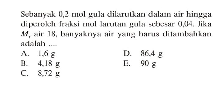 Sebanyak 0,2 mol dilarutkan dalam air hingga diperoleh fraksi mol larutan sebesar 0,04. Jika Mr air 18, banyaknya air yang harus ditambahkan adalah ....