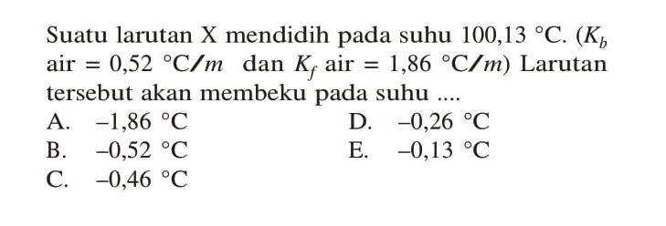 Suatu larutan X mendidih pada suhu 100,13 C. (Kb air 0,52 = C/m dan Kf air = 1,86 C/m) Larutan tersebut akan membeku pada suhu ....