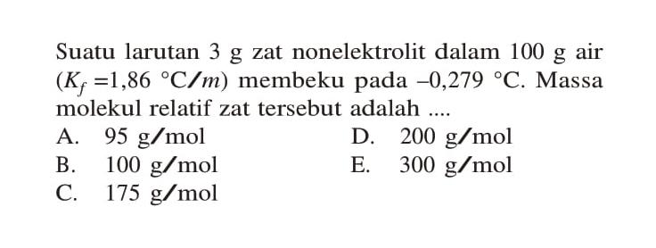 Suatu larutan 3 g zat nonelektrolit dalam 100 g air (Kf = 1,86 C/m) membeku pada -0,279 C. Massa molekul relatif zat tersebut adalah ....