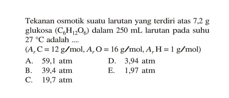 Tekanan osmotik suatu larutan yang terdiri atas 7,2 g glukosa (C6H12O6) dalam 250 mL larutan pada suhu 27 C adalah .... (Ar C = 12 g/mol, Ar O = 16 g/mol, Ar H = 1 g/mol)