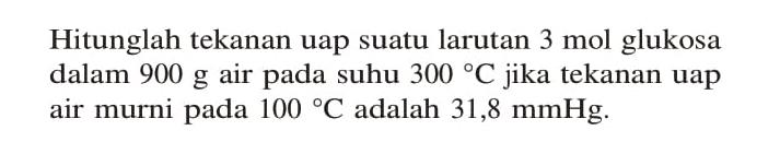 Hitunglah tekanan uap suatu larutan 3 mol glukosa dalam 900 g air pada suhu 300 C jika tekanan uap air murni pada 100 C adalah 31,8 mmHg.