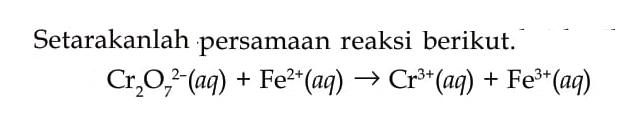 Setarakanlah persamaan reaksi berikut. Cr2O7^(2-) (aq) + Fe^(2+) (aq) -> Cr^(3+) (aq) + Fe^(3+) (aq) 