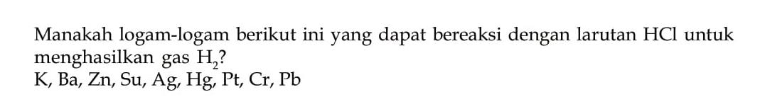 Manakah logam-logam berikut ini yang dapat bereaksi dengan larutan HCl untuk menghasilkan gas H2? 
K, Ba, Zn, Su, Ag, Hg, Pt, Cr, Pb