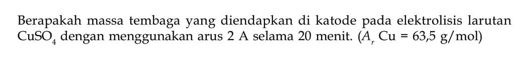 Berapakah massa tembaga yang diendapkan di katode pada elektrolisis larutan CuSO4 dengan menggunakan arus 2 A selama 20 menit. (Ar Cu = 63,5 g/mol).