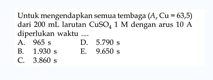 Untuk mengendapkan semua tembaga (Ar Cu=63,5)  dari  200 mL  larutan CuSO4 1 M dengan arus 10 A diperlukan waktu ....