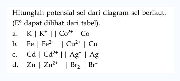 Hitunglah potensial sel dari diagram sel berikut. (E dapat dilihat dari tabel).
a. K|K^+ || Co^(2+)|Co b. Fe|Fe^(2+)||Cu^(2+)|Cu c. Cd|Cd^(2+)||Ag^+|Ag d. Zn|Zn^(2+)||Br2| Br^-