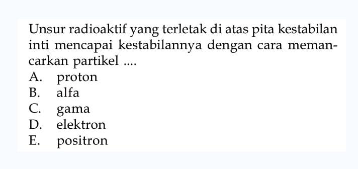 Unsur radioaktif yang terletak di atas pita kestabilan inti mencapai kestabilannya dengan cara memancarkan partikel....