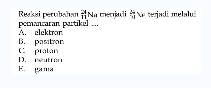 Reaksi perubahan 24 11 Na menjadi  24 10 Ne terjadi melalui pemancaran partikel....