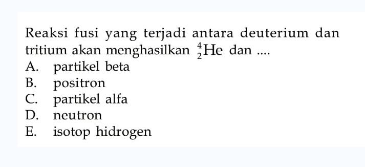 Reaksi fusi yang terjadi antara deuterium dan tritium akan menghasilkan 4 2 He dan ....