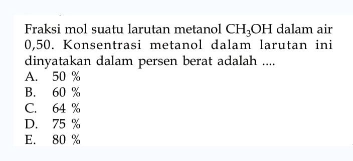 Fraksi mol suatu larutan metanol CH3OH dalam air 0,50. Konsentrasi metanol dalam larutan ini dinyatakan dalam persen berat adalah ....