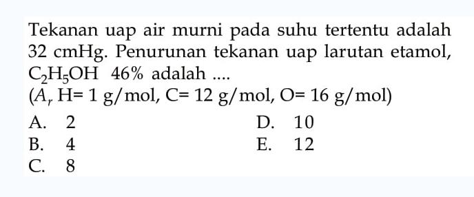 Tekanan uap air murni pada suhu tertentu adalah 32 cmHg. Penurunan tekanan uap larutan etamol, C2H5OH 46% adalah .... (Ar H=1 g/mol, C=12 g/mol, O=16 g/mol)  