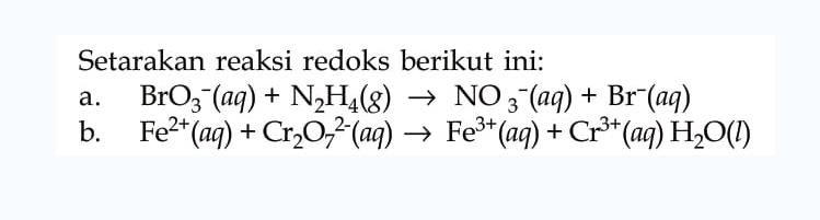 Setarakan reaksi redoks berikut ini:
a.   BrO3^-(aq)+N2 H4(g) -> NO3^-(aq)+Br^-(aq) 
b.   Fe^(2+)(aq)+Cr2 O7^(2-)(aq) -> Fe^(3+)(aq)+Cr^(3+)(aq) H2 O(l) 