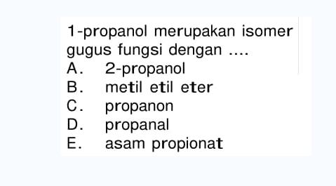 1-propanol merupakan isomer gugus fungsi dengan .... A. 2-propanol B. metil etil eter C. propanon D. propanal E. asam propionat