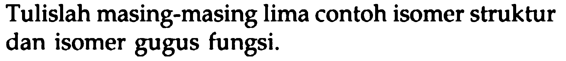 Tulislah masing-masing lima contoh isomer struktur dan isomer gugus fungsi.