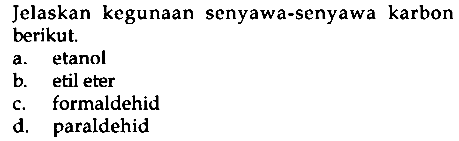 Jelaskan kegunaan senyawa-senyawa karbon berikut.
a. etanol
b. etil eter
c. formaldehid
d. paraldehid