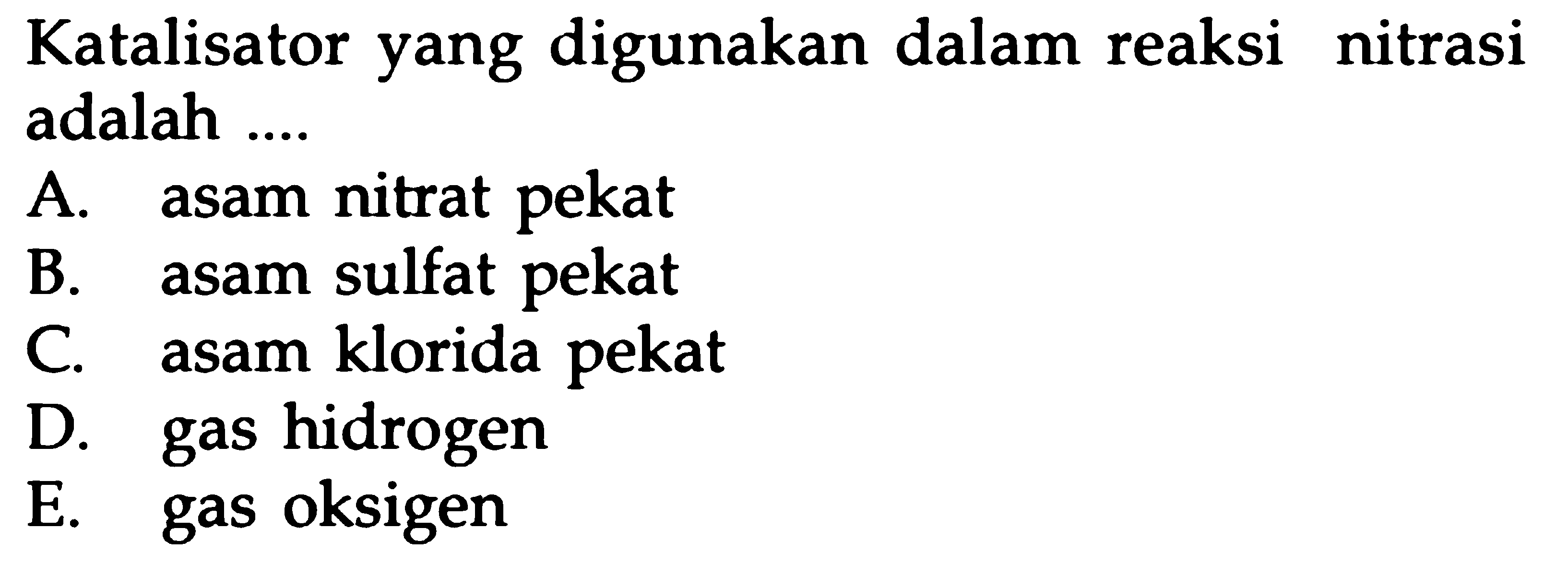 Katalisator yang digunakan dalam reaksi nitrasi adalah ....
A. asam nitrat pekat
B. asam sulfat pekat
C. asam klorida pekat
D. gas hidrogen
E. gas oksigen