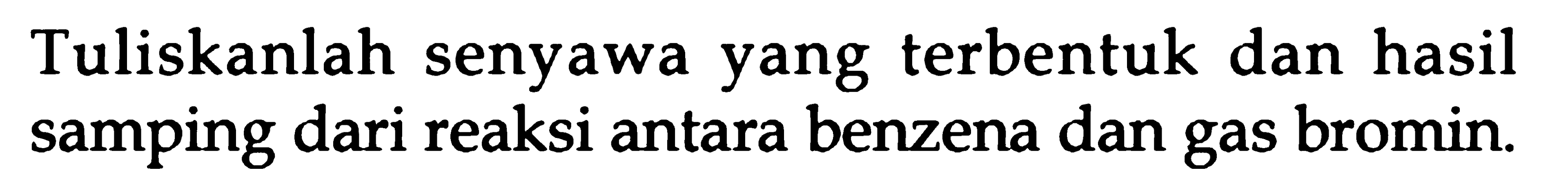 Tuliskanlah senyawa yang terbentuk dan hasil samping dari reaksi antara benzena dan gas bromin.