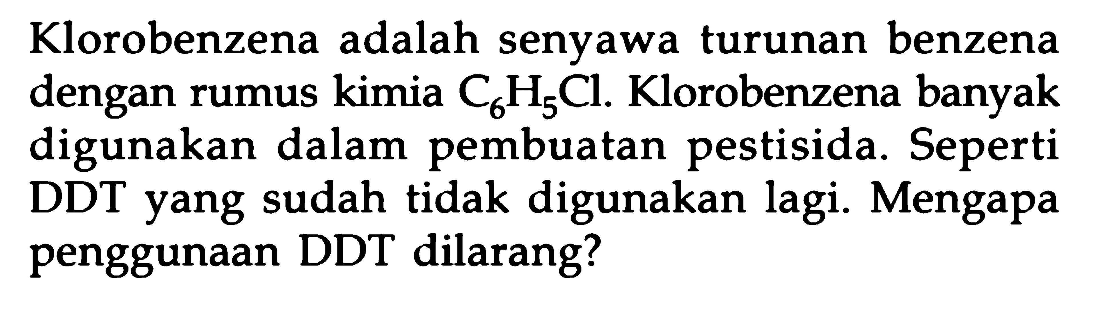 Klorobenzena adalah senyawa turunan benzena dengan rumus kimia C6H5Cl. Klorobenzena banyak digunakan dalam pembuatan pestisida. Seperti DDT yang sudah tidak digunakan lagi. Mengapa penggunaan DDT dilarang?