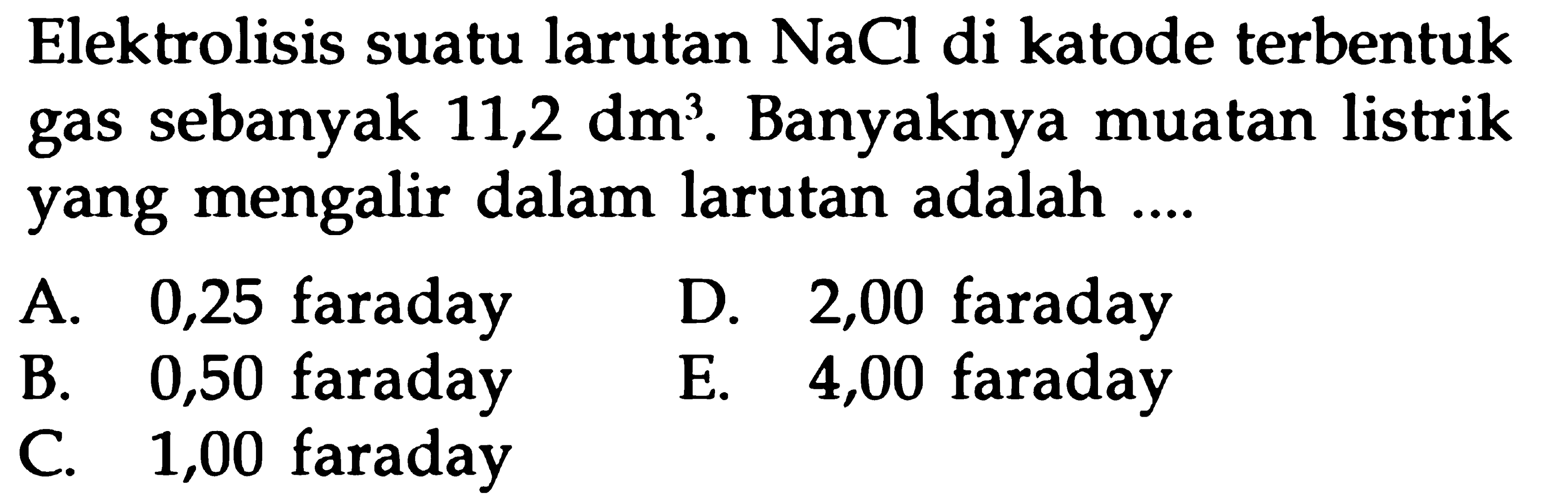 Elektrolisis suatu larutan NaCl di katode terbentuk gas sebanyak 11,2 dm^3. Banyaknya muatan listrik yang mengalir dalam larutan adalah ....