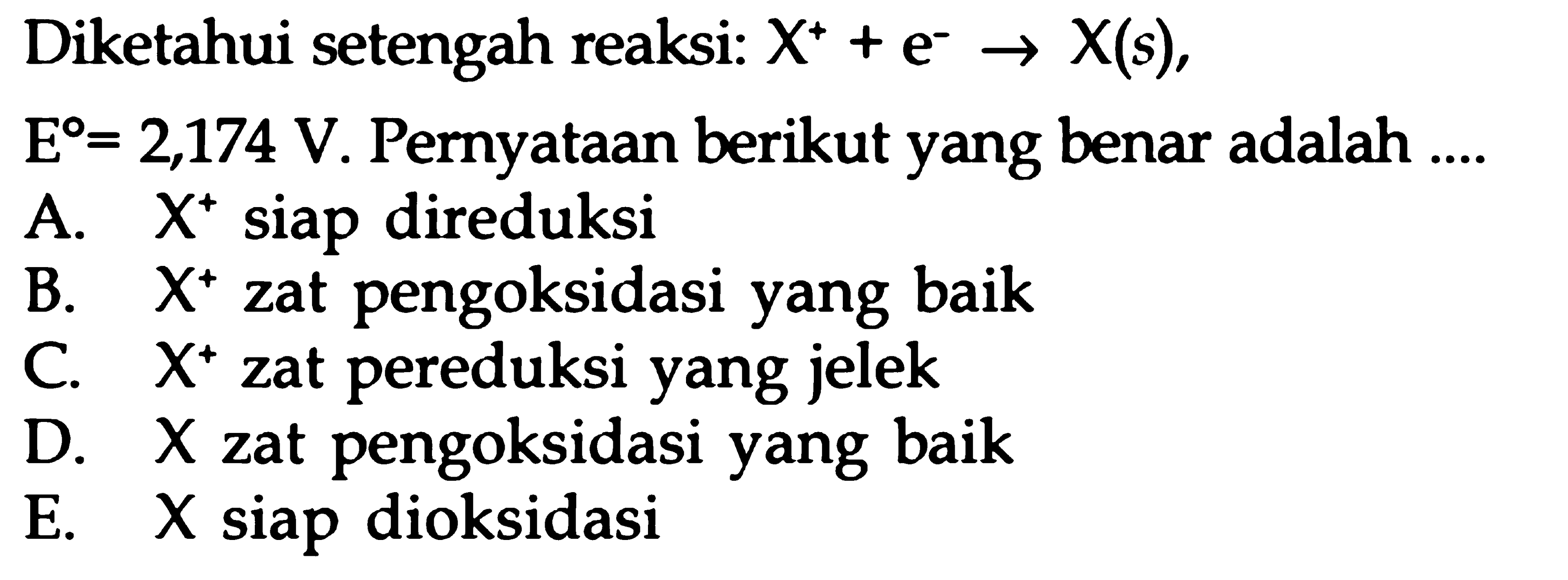 Diketahui setengah reaksi: X^+ + e^- X(s), E^0 = 2,174 V. Pernyataan berikut yang benar adalah ....