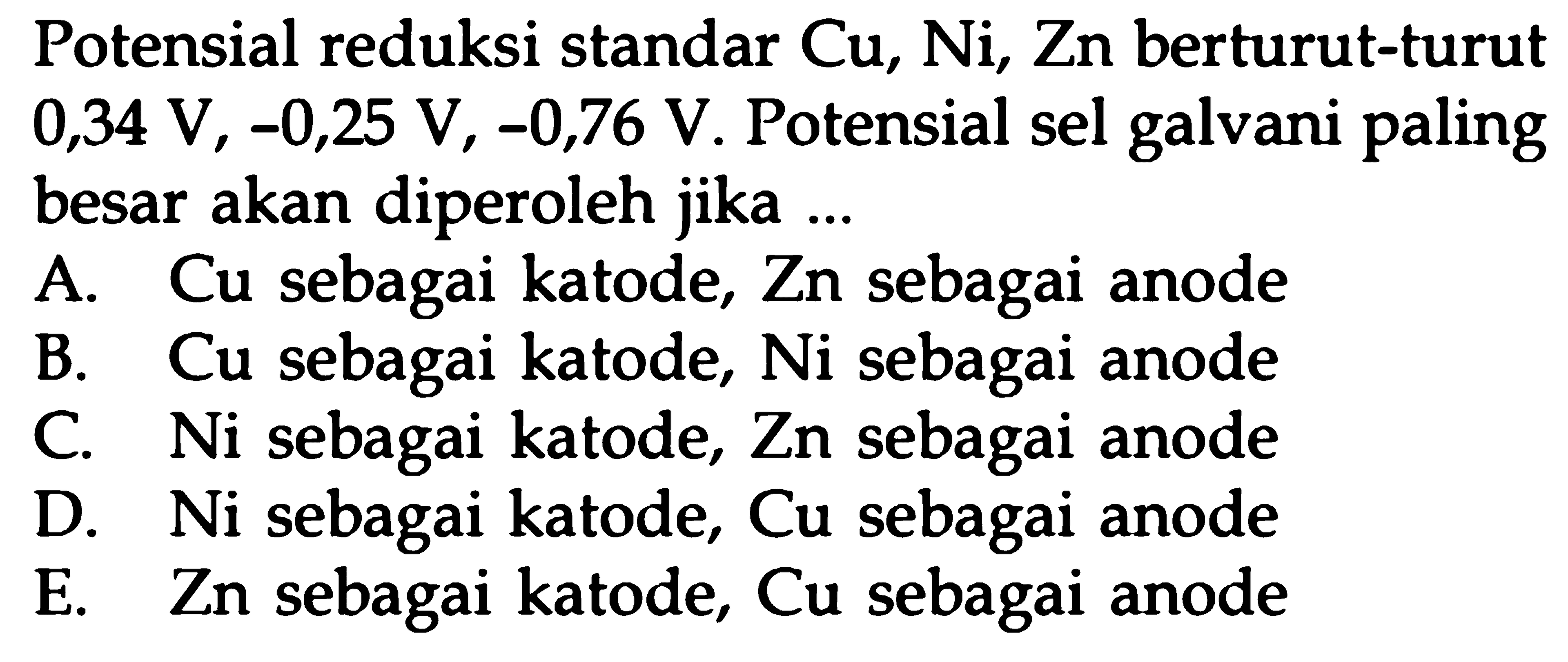 Potensial reduksi standar Cu, Ni, Zn berturut-turut 0,34 V, -0,25 V, -0,76 V. Potensial sel galvani paling besar akan diperoleh jika ...