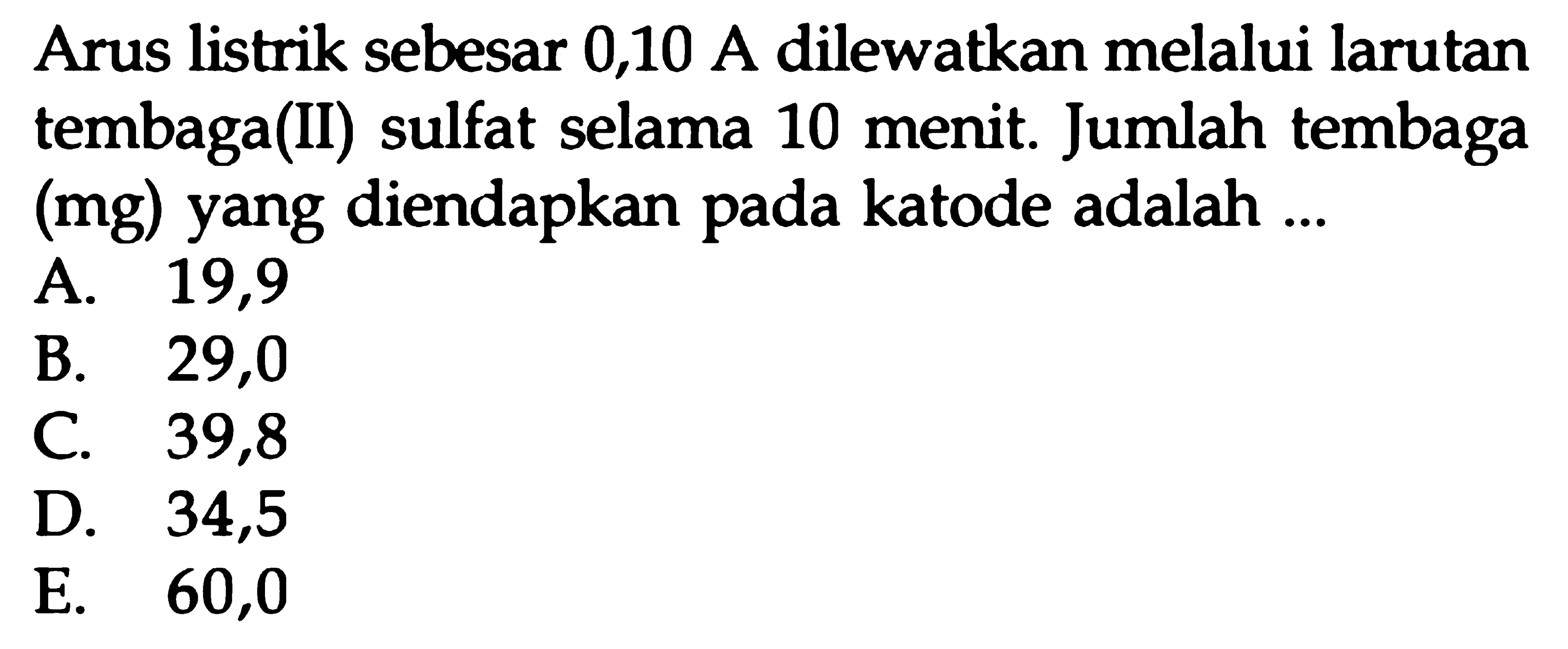 Arus listrik sebesar 0,10 A dilewatkan melalui larutan tembaga(II) sulfat selama 10 menit. Jumlah tembaga (mg) yang diendapkan pada katode adalah ...