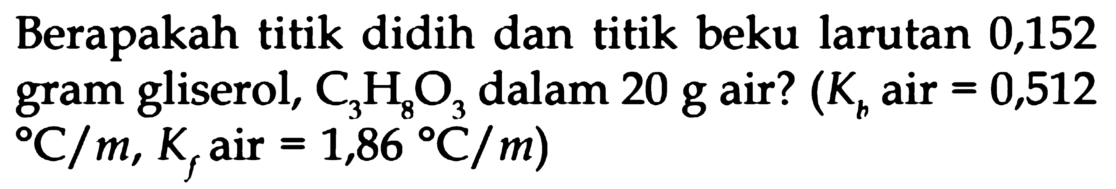 Berapakah titik didih dan titik beku larutan 0,152 gram gliserol, C3H8O3 dalam 20 g air? (Kb air = 0,512 C/m, Kf air = 1,86 C/m)