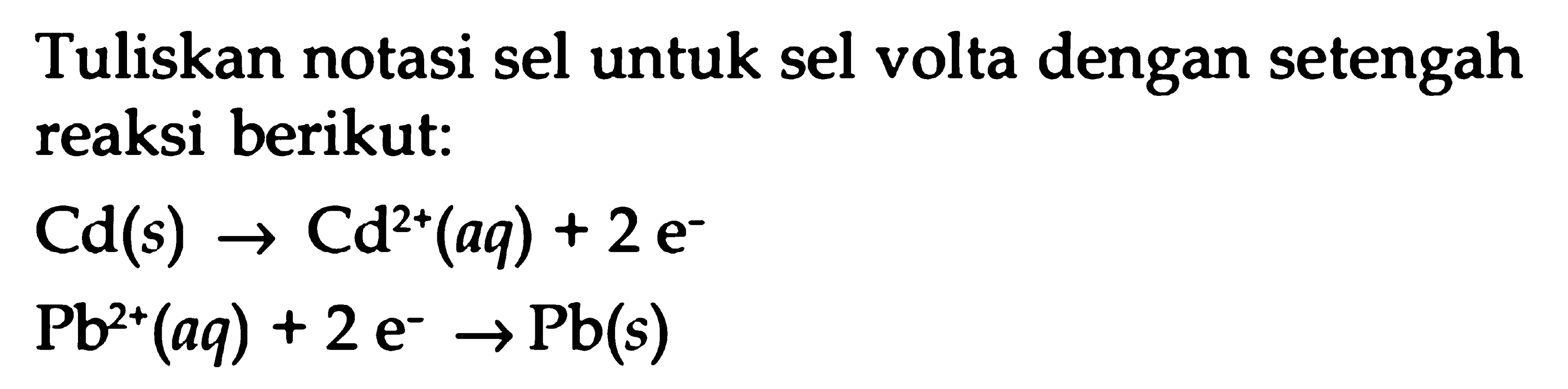 Tuliskan notasi sel untuk sel volta dengan setengah reaksi berikut: Cd (s) -> Cd^(2+) (aq) + 2 e^- Pb^(2+) (aq) + 2 e^- -> Pb (s)