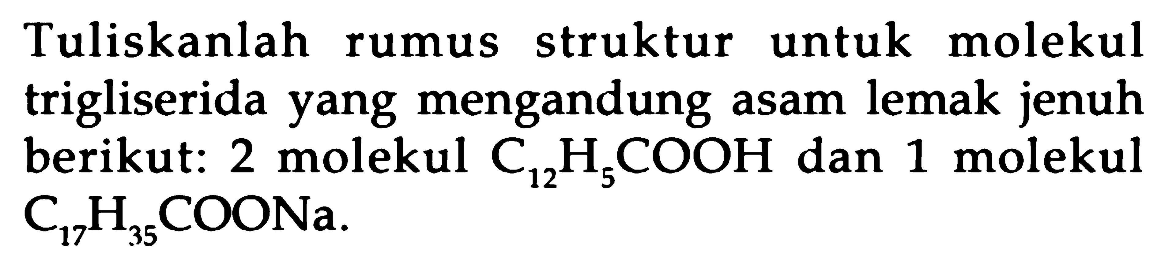 Tuliskanlah rumus struktur untuk molekul trigliserida yang mengandung asam lemak jenuh berikut: 2 molekul  C_(12) H_(5) COOH  dan 1 molekul  C_(17) H_(35)  COONa.