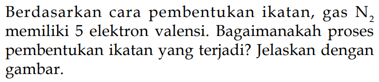 Berdasarkan cara pembentukan ikatan, gas N2 memiliki 5 elektron valensi. Bagaimanakah proses pembentukan ikatan yang terjadi? Jelaskan dengan gambar.