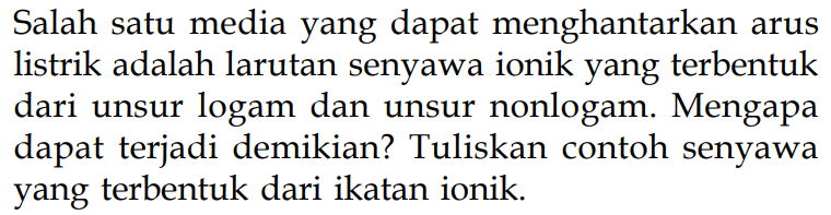 Salah satu media yang dapat menghantarkan arus listrik adalah larutan senyawa ionik yang terbentuk dari unsur logam dan unsur nonlogam. Mengapa dapat terjadi demikian? Tuliskan contoh senyawa yang terbentuk dari ikatan ionik.