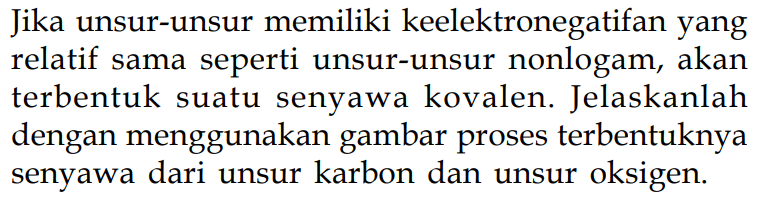 Jika unsur-unsur memiliki keelektronegatifan yang relatif sama seperti unsur-unsur nonlogam, akan terbentuk suatu senyawa kovalen. Jelaskanlah dengan menggunakan gambar proses terbentuknya senyawa dari unsur karbon dan unsur oksigen.