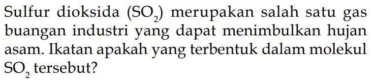 Sulfur dioksida  (SO2)  merupakan salah satu gas buangan industri yang dapat menimbulkan hujan asam. Ikatan apakah yang terbentuk dalam molekul  SO2  tersebut?