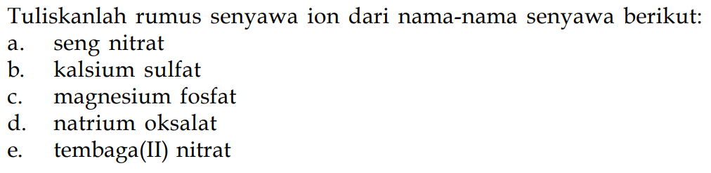 Tuliskanlah rumus senyawa ion dari nama-nama senyawa berikut:
a. seng nitrat
b. kalsium sulfat
c. magnesium fosfat
d. natrium oksalat
e. tembaga(II) nitrat