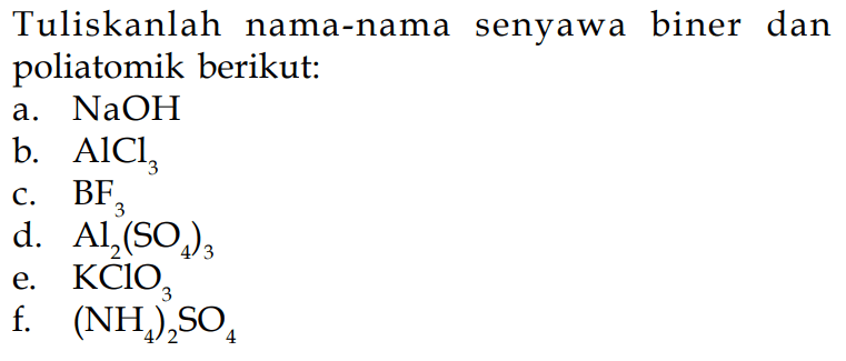 Tuliskanlah nama-nama senyawa biner dan poliatomik berikut:
a.  NaOH 
b.  AlCl_(3) 
c.  BF_(3) 
d.  Al_(2)(SO_(4))_(3) 
e.  KClO_(3) 
f.  (NH_(4))_(2)^(3) SO_(4) 