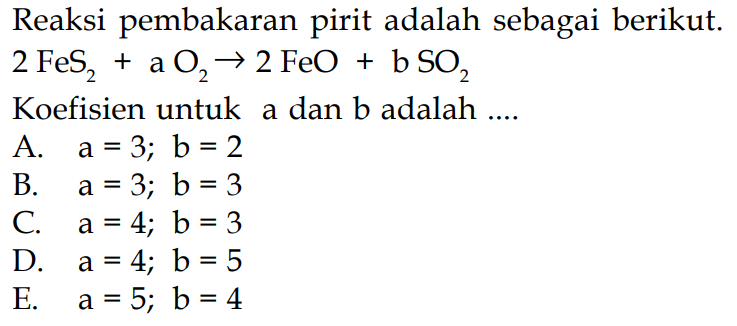 Reaksi pembakaran pirit adalah sebagai berikut. 2FeS2+aO2 -> 2FeO+bSO2 Koefisien untuk a dan b adalah ....