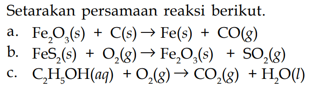 Setarakan persamaan reaksi berikut.a.  Fe2 O3(s)+C(s) -> Fe(s)+CO(g) b.  FeS2(s)+O2(g) -> Fe2 O3(s)+SO2(g) c.  C2 H5 OH(aq)+O2(g) -> CO2(g)+H2 O(l) 