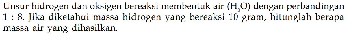 Unsur hidrogen dan oksigen bereaksi membentuk air  (H2O)  dengan perbandingan 1 : 8. Jika diketahui massa hidrogen yang bereaksi 10 gram, hitunglah berapa massa air yang dihasilkan.