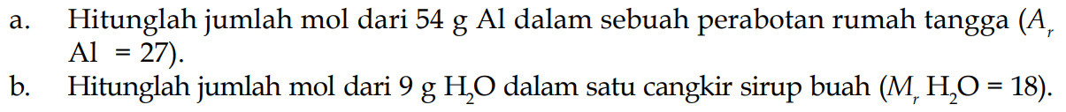 a. Hitunglah jumlah mol dari 54 g Al dalam sebuah perabotan rumah tangga (Ar Al=27).
b. Hitunglah jumlah mol dari 9 g H2O dalam satu cangkir sirup buah (Mr H2O=18).
