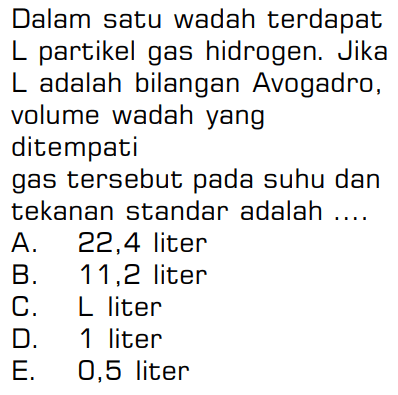 Dalam satu wadah terdapat L partikel gas hidrogen. Jika L adalah bilangan Avogadro, volume wadah yang ditempati gas tersebut pada suhu dan tekanan standar adalah .... 