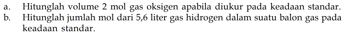 a. Hitunglah volume 2 mol gas oksigen apabila diukur pada keadaan standar.b. Hitunglah jumlah mol dari 5,6 liter gas hidrogen dalam suatu balon gas pada keadaan standar.