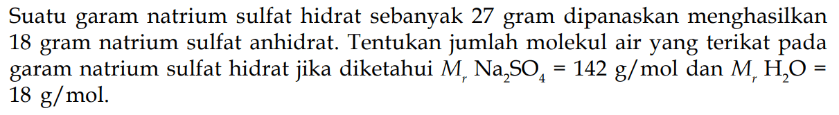 Suatu garam natrium sulfat hidrat sebanyak 27 gram dipanaskan menghasilkan 18 gram natrium sulfat anhidrat. Tentukan jumlah molekul air yang terikat pada garam natrium sulfat hidrat jika diketahui Mr Na2SO4=142 g/mol dan Mr H2O=18 g/mol.