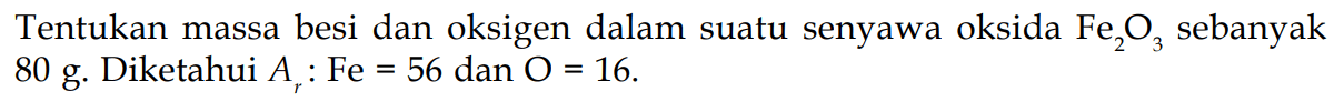 Tentukan massa besi dan oksigen dalam suatu senyawa oksida Fe2O3 sebanyak 80 g. Diketahui Ar: Fe=56 dan O=16 .