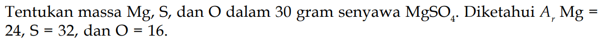 Tentukan massa Mg, S, dan O dalam 30 gram senyawa MgSO4. Diketahui Ar Mg= 24, S=32, dan O=16.